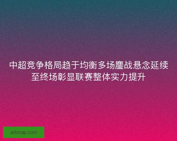中超竞争格局趋于均衡多场鏖战悬念延续至终场彰显联赛整体实力提升