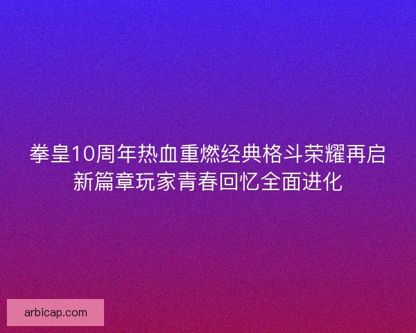 拳皇10周年热血重燃经典格斗荣耀再启新篇章玩家青春回忆全面进化