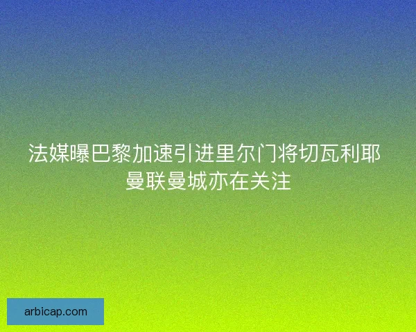 法媒曝巴黎加速引进里尔门将切瓦利耶 曼联曼城亦在关注