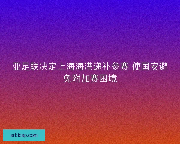 亚足联决定上海海港递补参赛 使国安避免附加赛困境